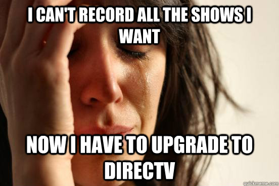 I can't record all the shows i want now i have to upgrade to directv - I can't record all the shows i want now i have to upgrade to directv  First World Problems