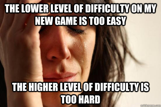 the lower level of difficulty on my new game is too easy the higher level of difficulty is too hard  First World Problems