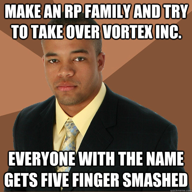 Make an Rp family and try to take over Vortex Inc. Everyone with the name gets five finger smashed  Successful Black Man