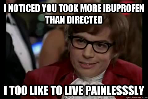 I noticed you took more ibuprofen than directed i too like to live painlesssly - I noticed you took more ibuprofen than directed i too like to live painlesssly  Dangerously - Austin Powers