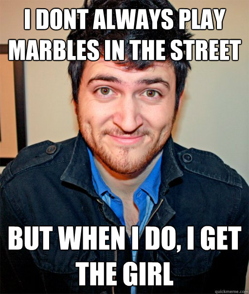 I dont always play marbles in the street But when i do, I get the girl  