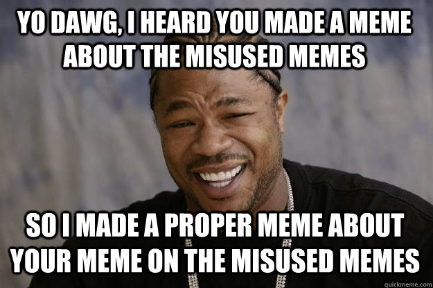 YO DAWG, I HEARD YOU MADE A MEME ABOUT THE MISUSED MEMES SO I MADE A Proper MEME ABOUT YOUR MEME ON THE MISUSED MEMES - YO DAWG, I HEARD YOU MADE A MEME ABOUT THE MISUSED MEMES SO I MADE A Proper MEME ABOUT YOUR MEME ON THE MISUSED MEMES  Xzibit meme