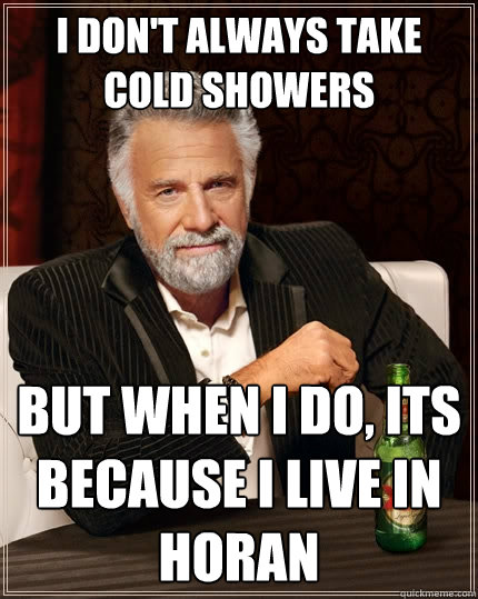 i don't always take cold showers but when I do, its because i live in Horan  The Most Interesting Man In The World