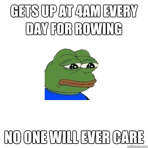 gets up at 4am every day for rowing no one will ever care  Sad Frog