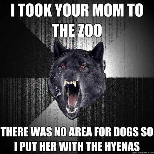 I TOOK YOUR MOM TO THE ZOO THERE WAS NO AREA FOR DOGS SO I PUT HER WITH THE HYENAS  Insanity Wolf