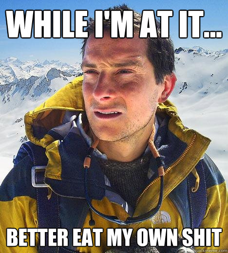 WHILE I'M AT IT... BETTER EAT MY OWN SHIT - WHILE I'M AT IT... BETTER EAT MY OWN SHIT  Bear Grylls