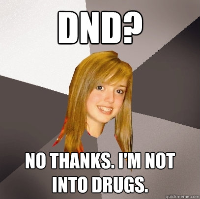 DND? No thanks. I'm not into drugs.   Musically Oblivious 8th Grader