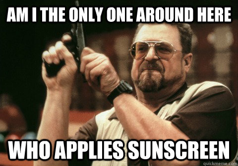 Am I the only one around here Who applies sunscreen  - Am I the only one around here Who applies sunscreen   Am I the only one