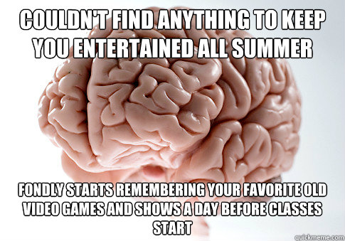 Couldn't find anything to keep you entertained all summer Fondly starts remembering your favorite old video games and shows a day before classes start  Scumbag Brain