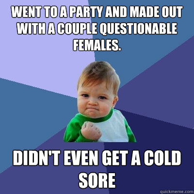 Went to a party and made out with a couple questionable females. Didn't even get a cold sore  Success Kid