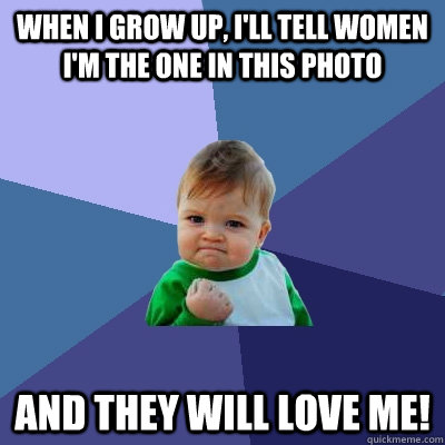 When I grow up, I'll tell women I'm the one in this photo and they will love me! - When I grow up, I'll tell women I'm the one in this photo and they will love me!  Success Kid