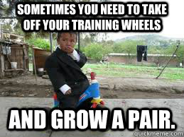 Sometimes you need to take off your training wheels and grow a pair. - Sometimes you need to take off your training wheels and grow a pair.  Misc