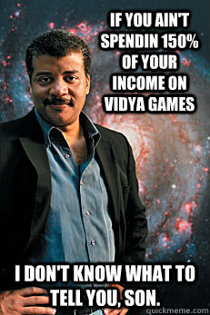 If you ain't spendin 150% of your income on vidya games I don't know what to tell you, son.  Neil deGrasse Tyson