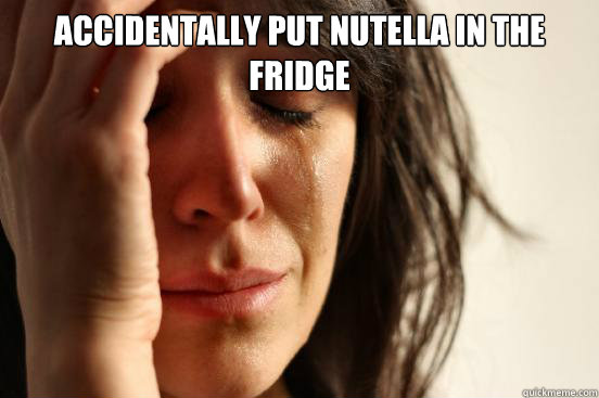 Accidentally put nutella in the fridge   First World Problems