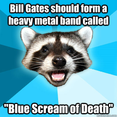 Bill Gates should form a heavy metal band called 