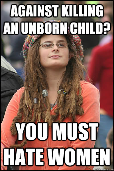 Against killing an unborn child? You must HATE women  College Liberal