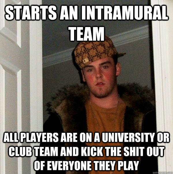 starts an intramural team all players are on a university or club team and kick the shit out of everyone they play  Scumbag Steve