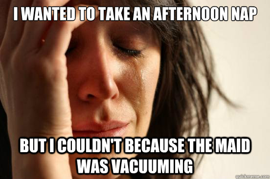 i wanted to take an afternoon nap  but i couldn't because the maid was vacuuming   First World Problems