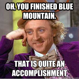 Oh, you finished Blue Mountain. That is quite an accomplishment
  Condescending Wonka