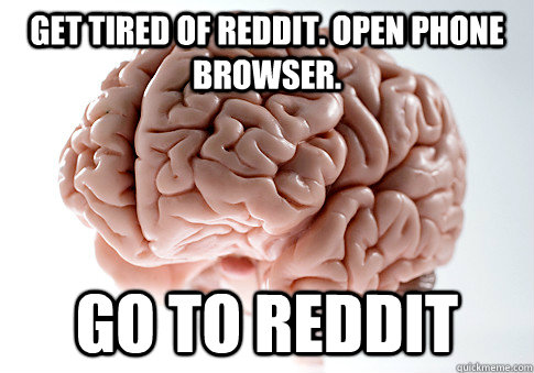 get tired of REDDIT. Open phone browser. Go to reddit  Scumbag Brain