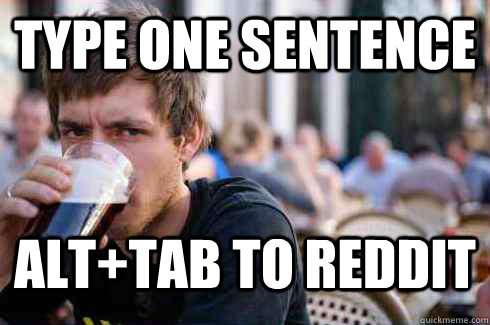 type one sentence alt+tab to reddit  Lazy College Senior