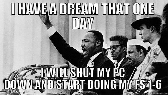 I HAVE A DREAM THAT ONE DAY I WILL SHUT MY PC DOWN AND START DOING MY FS 1-6 Misc