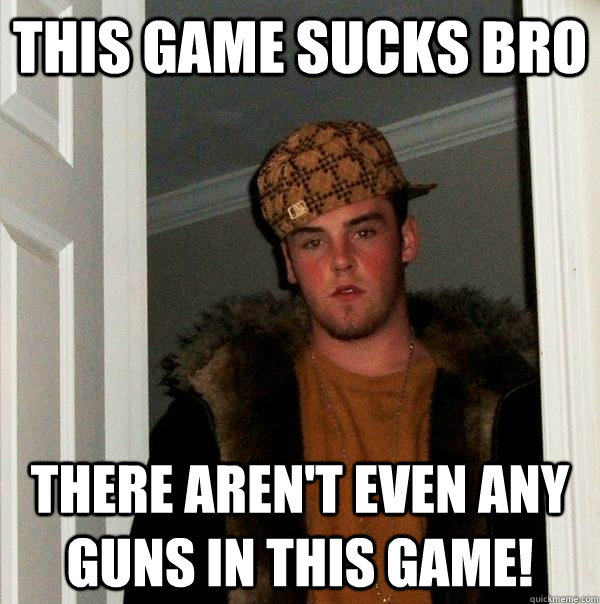 This game sucks bro there aren't even any guns in this game!  Scumbag Steve