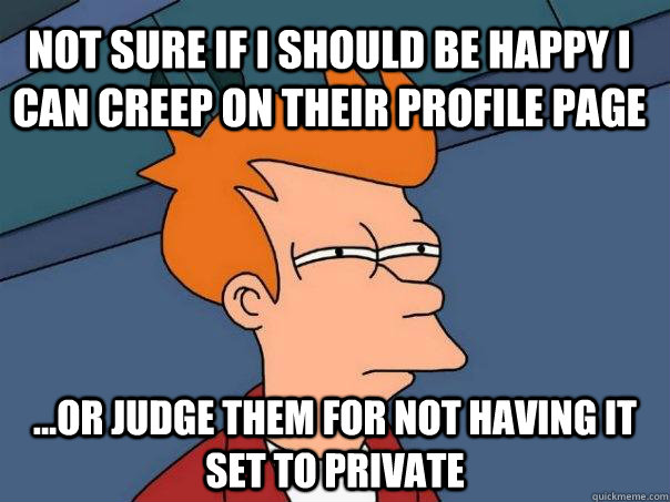 Not sure if I should be happy I can creep on their profile page ...or judge them for not having it set to private  Futurama Fry
