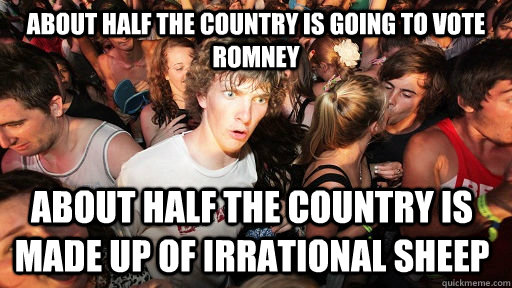 About half the country is going to vote Romney About half the country is made up of irrational sheep    Sudden Clarity Clarence