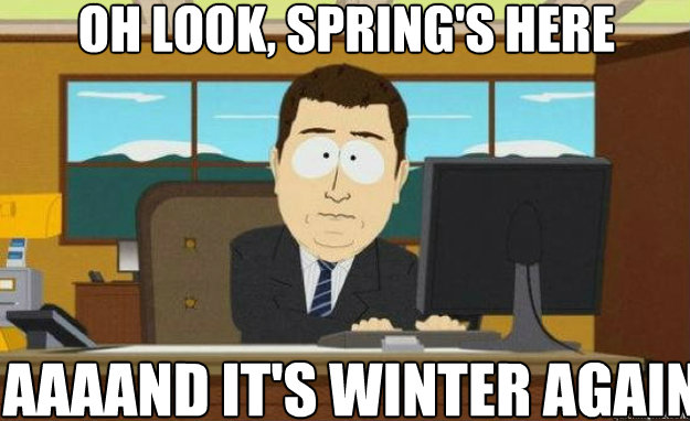 Oh look, spring's here AAAAND IT'S winter again  aaaand its gone