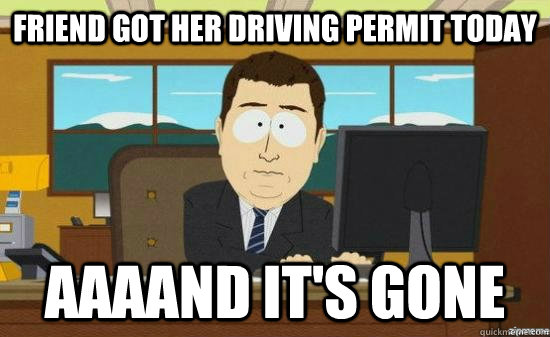 friend got her driving permit today AAAAND It's gone  aaaand its gone