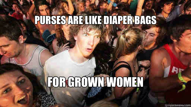 
purses are like diaper bags  for grown women   Sudden Clarity Clarence