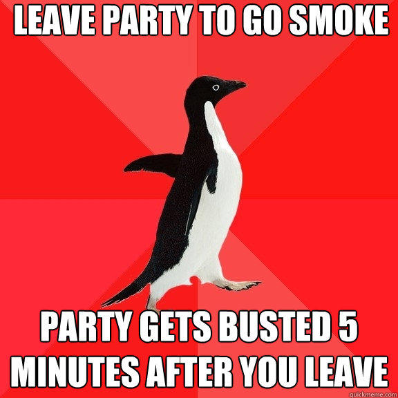 leave party to go smoke party gets busted 5 minutes after you leave  