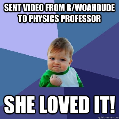 Sent video from r/woahdude to Physics Professor She Loved it!  Success Kid