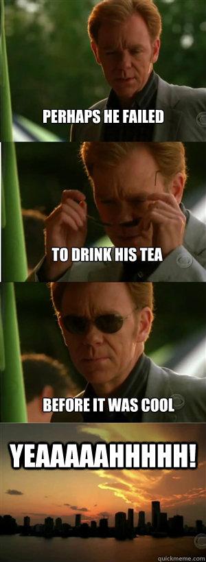 Perhaps he failed to drink his tea before it was cool YEAAAAAHHHHH!  CSI Miami Style