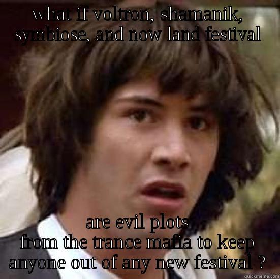 trance conspiracy - WHAT IF VOLTRON, SHAMANIK, SYMBIOSE, AND NOW LAND FESTIVAL ARE EVIL PLOTS FROM THE TRANCE MAFIA TO KEEP ANYONE OUT OF ANY NEW FESTIVAL ? conspiracy keanu