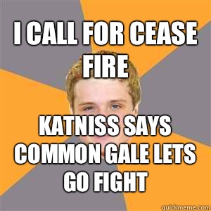 I call for cease fire Katniss says common Gale lets go fight - I call for cease fire Katniss says common Gale lets go fight  Peeta Mellark