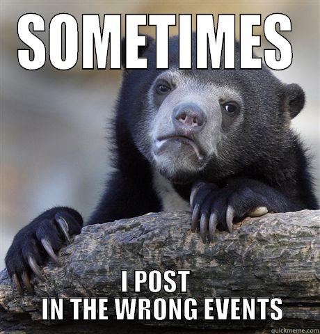 SOMETIMES I POST          IN THE WRONG EVENTS       Confession Bear