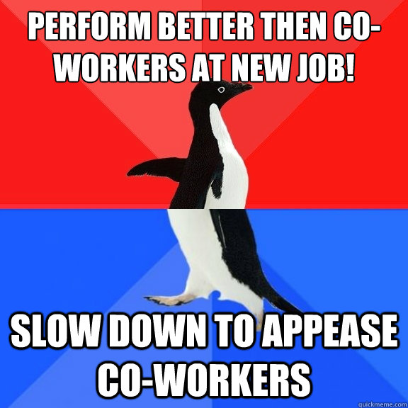 Perform better then co-workers at new job! Slow down to appease co-workers - Perform better then co-workers at new job! Slow down to appease co-workers  Socially Awksome Penguin