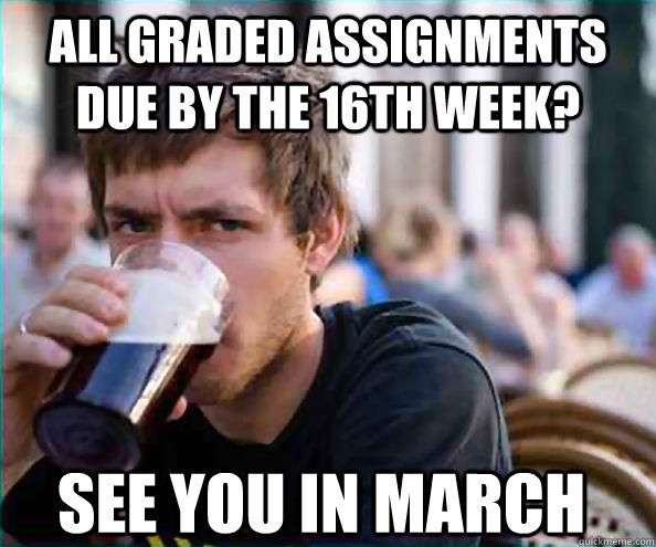 all graded assignments due by the 16th week? see you in march - all graded assignments due by the 16th week? see you in march  Lazy College Senior