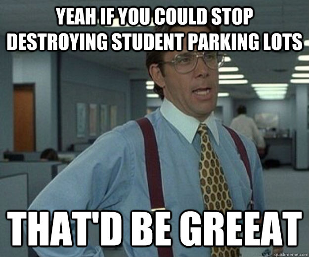 yeah if you could stop destroying student parking lots that'd be greeat - yeah if you could stop destroying student parking lots that'd be greeat  that would be great