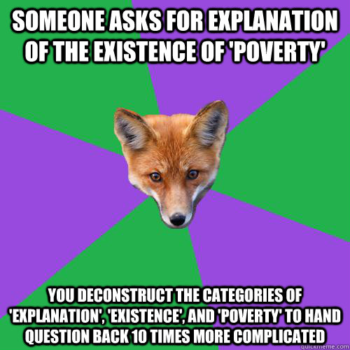 Someone asks for explanation of the existence of 'poverty' You deconstruct the categories of 'explanation', 'existence', and 'poverty' to hand question back 10 times more complicated - Someone asks for explanation of the existence of 'poverty' You deconstruct the categories of 'explanation', 'existence', and 'poverty' to hand question back 10 times more complicated  Anthropology Major Fox