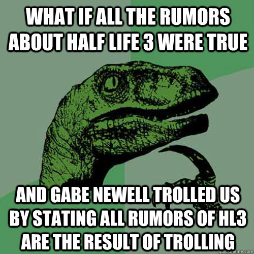 What if all the rumors about half life 3 were true And Gabe Newell trolled us by stating all rumors of HL3 are the result of trolling  Philosoraptor