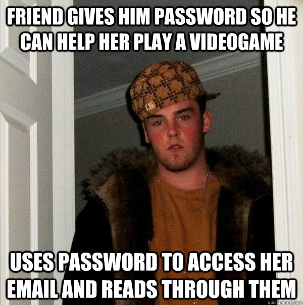 Friend gives him password so he can help her play a videogame uses password to access her email and reads through them - Friend gives him password so he can help her play a videogame uses password to access her email and reads through them  Scumbag Steve