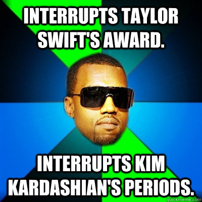 interrupts Taylor Swift's award. interrupts kim kardashian's periods. - interrupts Taylor Swift's award. interrupts kim kardashian's periods.  Interrupting Kanye