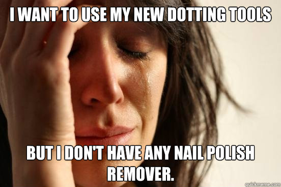 I want to use my new dotting tools But I don't have any nail polish remover.  First World Problems