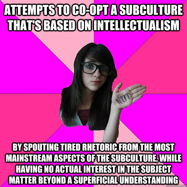 Attempts to co-opt a subculture that's based on intellectualism  by spouting tired rhetoric from the most mainstream aspects of the subculture, while having no actual interest in the subject matter beyond a superficial understanding  Idiot Nerd Girl