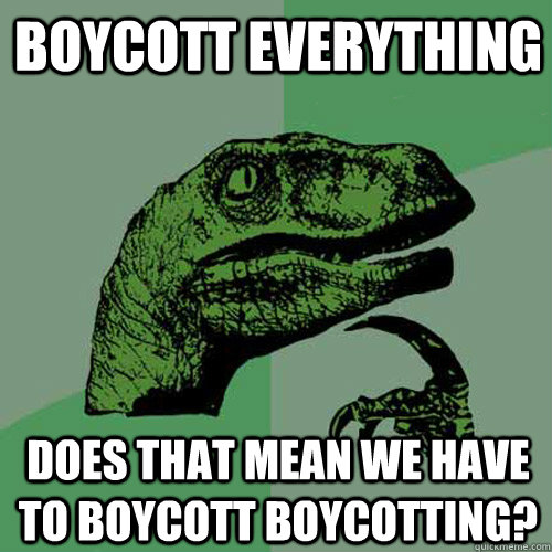 BOYCOTT EVERYTHING DOES THAT MEAN WE HAVE TO BOYCOTT BOYCOTTING? - BOYCOTT EVERYTHING DOES THAT MEAN WE HAVE TO BOYCOTT BOYCOTTING?  Philosoraptor