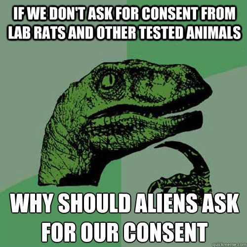 if we don't ask for consent from lab rats and other tested animals why should aliens ask for our consent - if we don't ask for consent from lab rats and other tested animals why should aliens ask for our consent  Philosoraptor