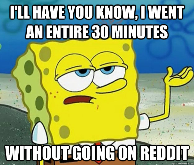 I'll have you know, I went an entire 30 minutes without going on reddit - I'll have you know, I went an entire 30 minutes without going on reddit  Tough Spongebob